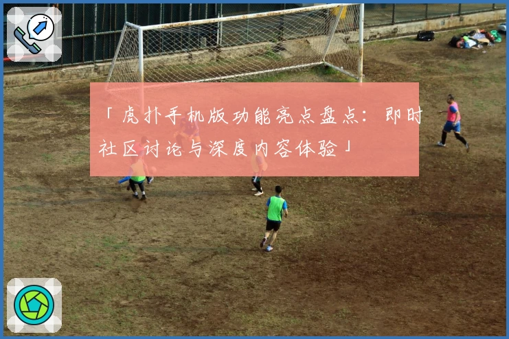 「虎扑手机版功能亮点盘点：即时社区讨论与深度内容体验」