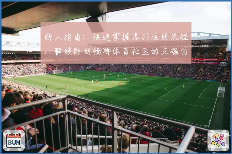 新人指南：快速掌握虎扑注册流程，解锁即刻畅聊体育社区的正确打开方式