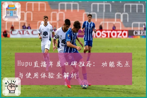 Hupu直播年度口碑推荐:功能亮点与使用体验全解析