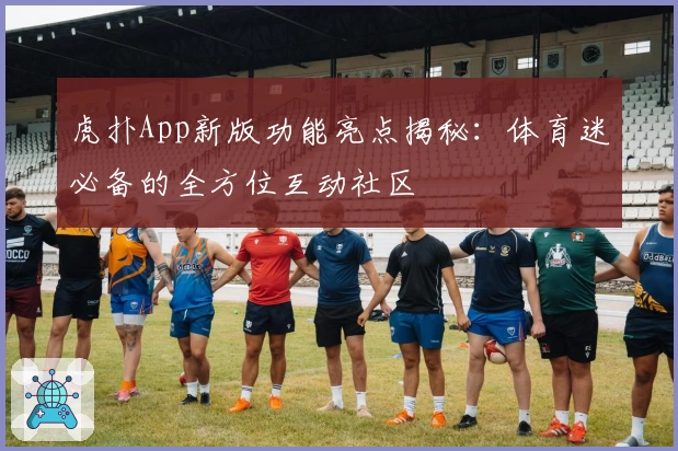 虎扑App新版功能亮点揭秘：体育迷必备的全方位互动社区