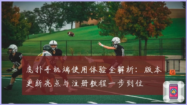 虎扑手机端使用体验全解析：版本更新亮点与注册教程一步到位