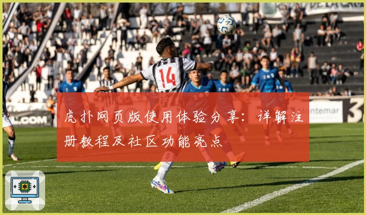 虎扑网页版使用体验分享：详解注册教程及社区功能亮点