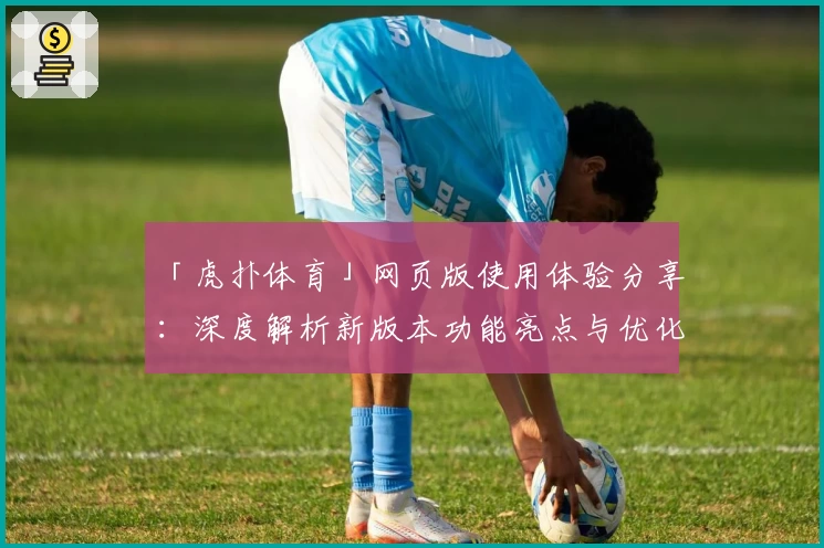 「虎扑体育」网页版使用体验分享：深度解析新版本功能亮点与优化升级