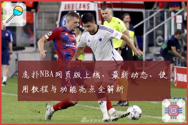 虎扑NBA网页版上线，最新动态、使用教程与功能亮点全解析