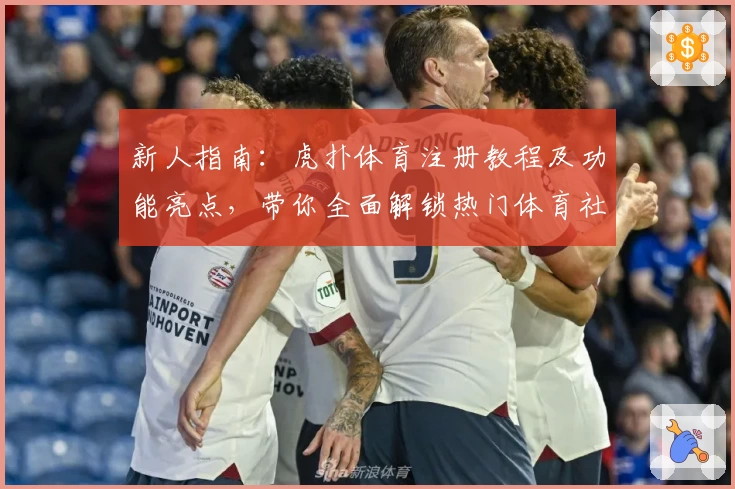新人指南：虎扑体育注册教程及功能亮点，带你全面解锁热门体育社区魅力