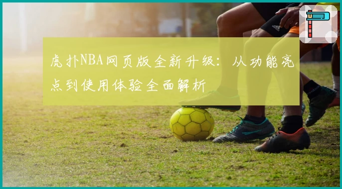 虎扑NBA网页版全新升级：从功能亮点到使用体验全面解析