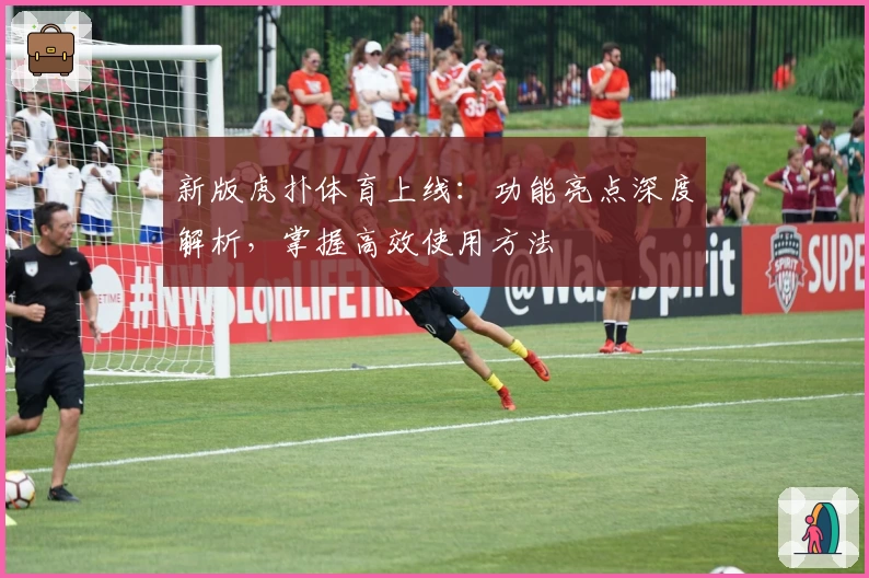 新版虎扑体育上线:功能亮点深度解析,掌握高效使用方法