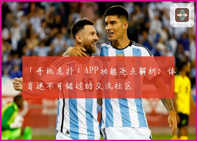 「手机虎扑」APP功能亮点解析：体育迷不可错过的交流社区