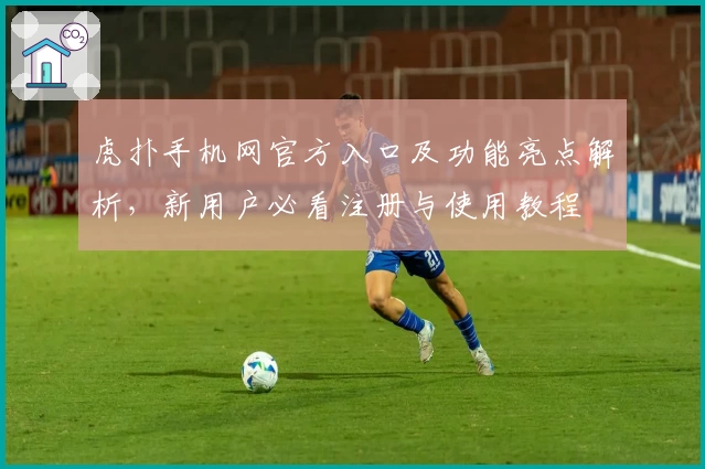 虎扑手机网官方入口及功能亮点解析，新用户必看注册与使用教程