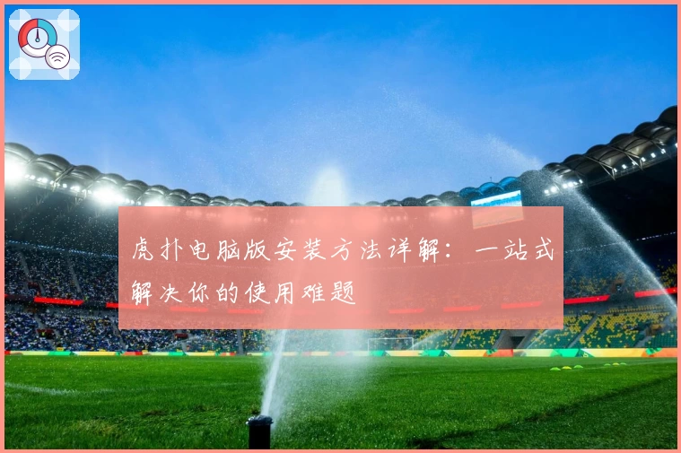 虎扑电脑版安装方法详解：一站式解决你的使用难题