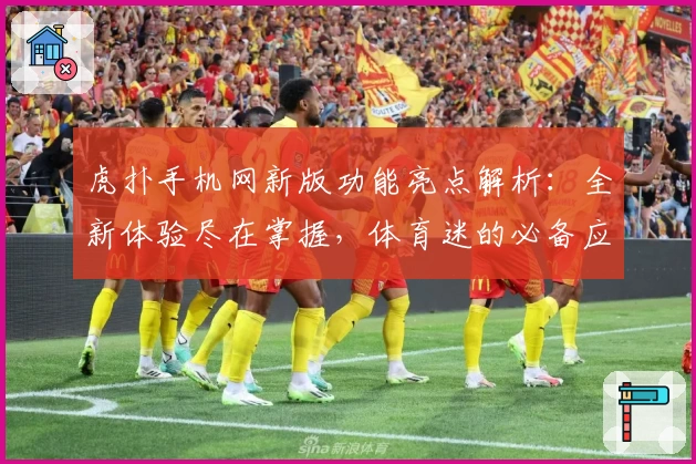 虎扑手机网新版功能亮点解析：全新体验尽在掌握，体育迷的必备应用指南