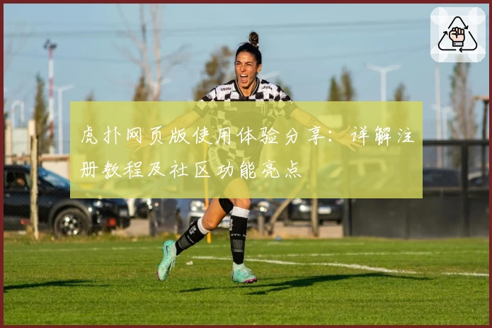 虎扑网页版使用体验分享：详解注册教程及社区功能亮点