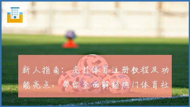 新人指南：虎扑体育注册教程及功能亮点，带你全面解锁热门体育社区魅力