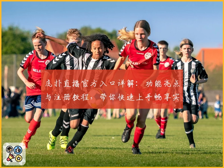 虎扑直播官方入口详解：功能亮点与注册教程，带你快速上手畅享实时赛事