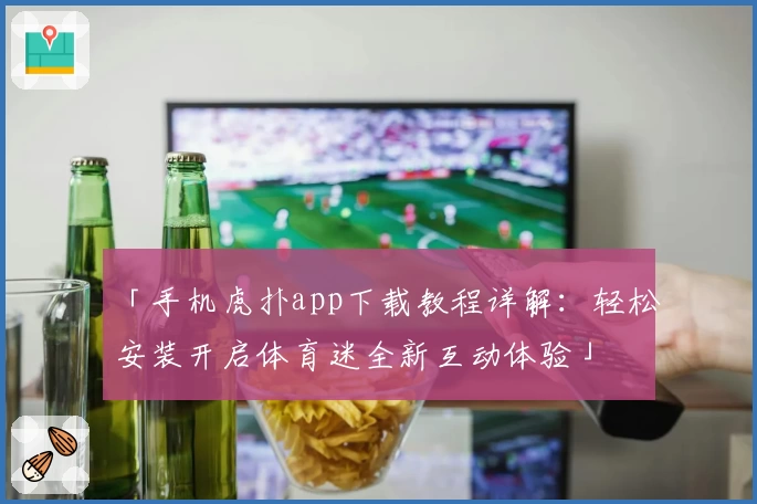 「手机虎扑app下载教程详解：轻松安装开启体育迷全新互动体验」