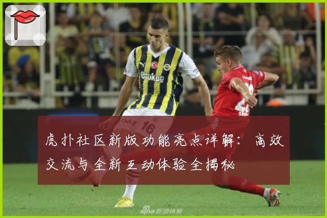 虎扑社区新版功能亮点详解：高效交流与全新互动体验全揭秘